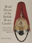 Head Dress of the British Heavy Cavalry : Dragoon Guards, Household, and Yeomanry Cavalry 1842-1922