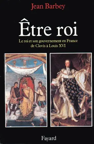Etre roi: Le Roi et son gouvernement en France de Clovis à Louis XVI