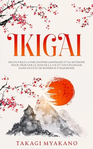 IKIGAI: Découvrez la Philosophie Japonaise et Sa Méthode pour Trouver le Sens de la Vie et Vous Plonger Dans un État de Bonheur et d’Harmonie