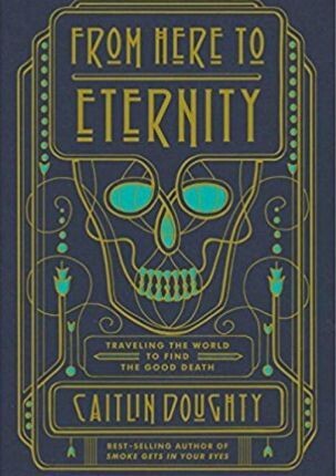 From Here to Eternity : Traveling the World to Find the Good Death