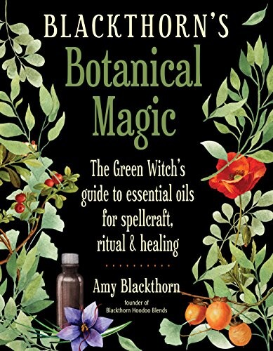 Blackthorn's Botanical Magic: The Green Witchs Guide to Essential Oils for Spellcraft, Ritual &amp; Healing