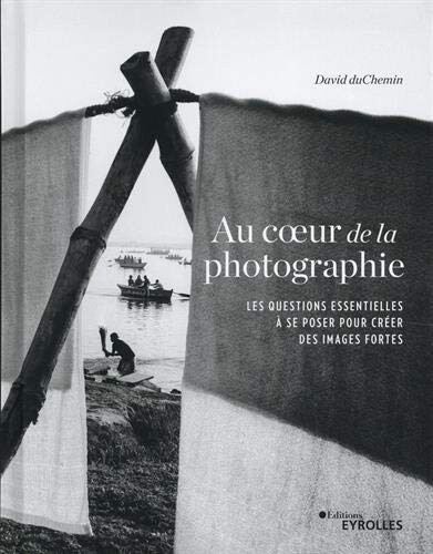 Au coeur de la photographie: Les questions essentielles à se poser pour créer des images fortes