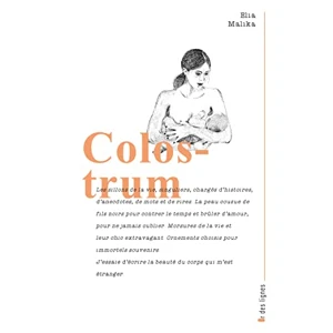 Colostrum - Les sillons de la vie, singuliers, charges d'histoires, d'anectodes, de mots et de rires. La peau consue de fils noirs pour contrer le temps et brûler d'amour, pour ne jamais oublier, Elia Malika