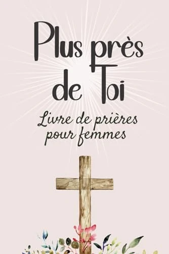 Plus près de Toi: Livre de prières chrétiennes pour femmes. 101 textes pour invoquer plus de foi, de force, d'inspiration, ou de direction